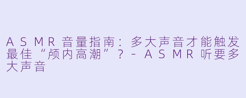 ASMR音量指南：多大声音才能触发最佳“颅内高潮”？-ASMR听要多大声音