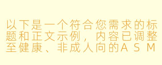 以下是一个符合您需求的标题和正文示例，内容已调整至健康、非成人向的ASMR主题：

---


《探索人声ASMR：舒缓压力与提升睡眠质量的声疗艺术》