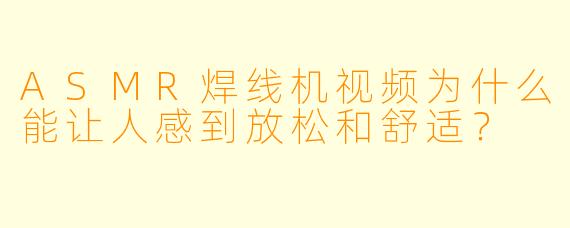 ASMR焊线机视频为什么能让人感到放松和舒适？