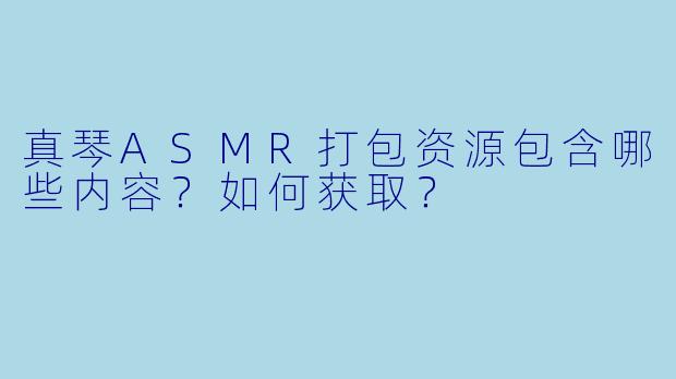 真琴ASMR打包资源包含哪些内容？如何获取？