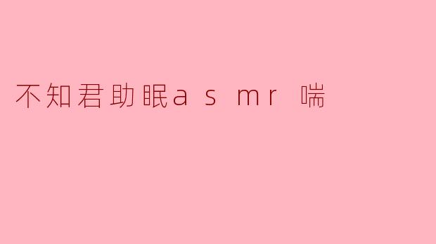 不知君助眠asmr喘