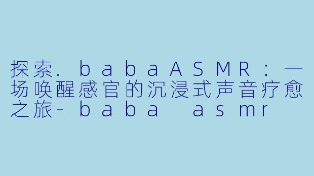 探索.babaASMR：一场唤醒感官的沉浸式声音疗愈之旅