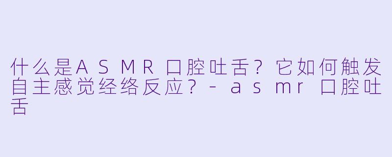 什么是ASMR口腔吐舌？它如何触发自主感觉经络反应？