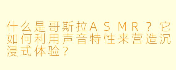 什么是哥斯拉ASMR？它如何利用声音特性来营造沉浸式体验？