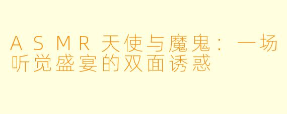 ASMR天使与魔鬼:一场听觉盛宴的双面诱惑