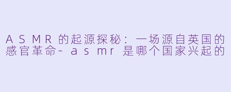 ASMR的起源探秘：一场源自英国的感官革命