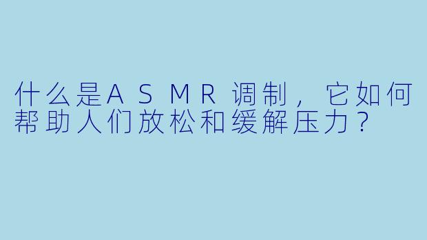 什么是ASMR调制，它如何帮助人们放松和缓解压力？