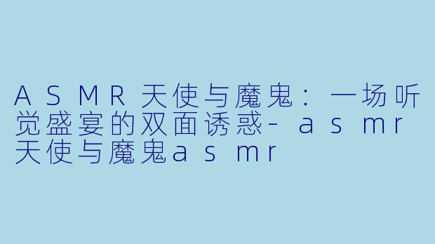 ASMR天使与魔鬼：一场听觉盛宴的双面诱惑-asmr天使与魔鬼asmr