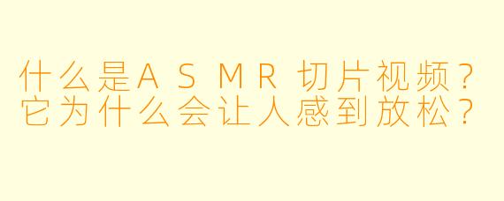 什么是ASMR切片视频？它为什么会让人感到放松？