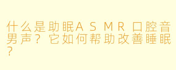 什么是助眠ASMR口腔音男声？它如何帮助改善睡眠？