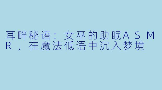 耳畔秘语：女巫的助眠ASMR，在魔法低语中沉入梦境
