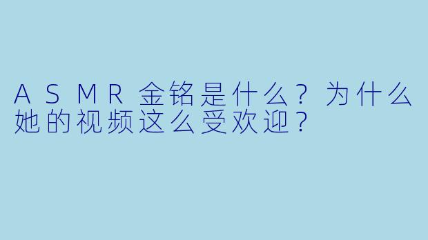 ASMR金铭是什么？为什么她的视频这么受欢迎？