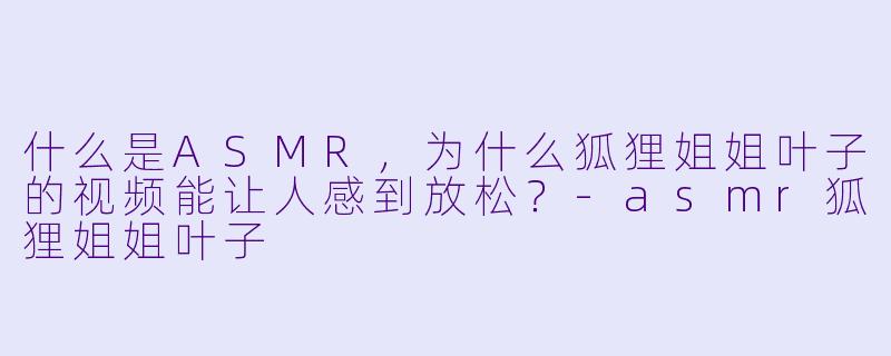 什么是ASMR，为什么狐狸姐姐叶子的视频能让人感到放松？