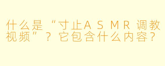 什么是“寸止ASMR调教视频”？它包含什么内容？
