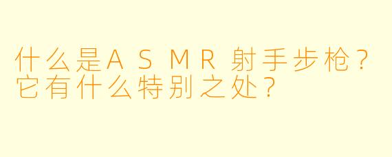 什么是ASMR射手步枪？它有什么特别之处？