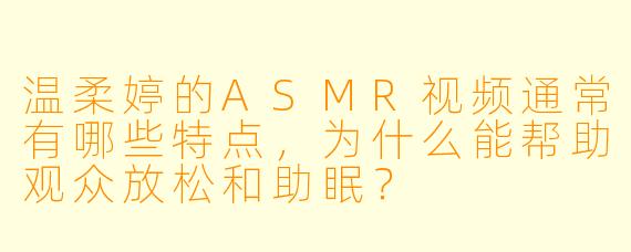 温柔婷的ASMR视频通常有哪些特点，为什么能帮助观众放松和助眠？