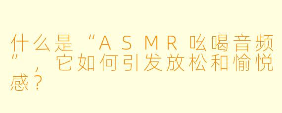 什么是“ASMR吆喝音频”，它如何引发放松和愉悦感？