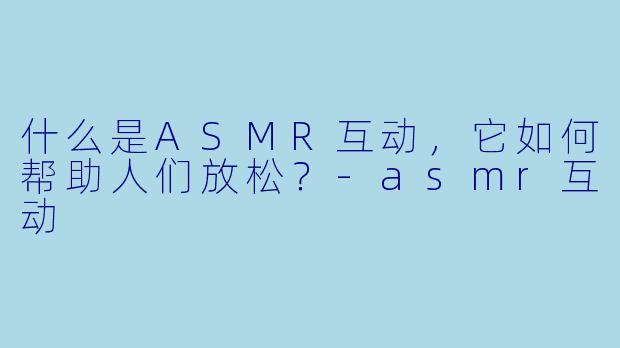 什么是ASMR互动，它如何帮助人们放松？