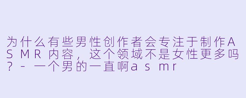 为什么有些男性创作者会专注于制作ASMR内容，这个领域不是女性更多吗？