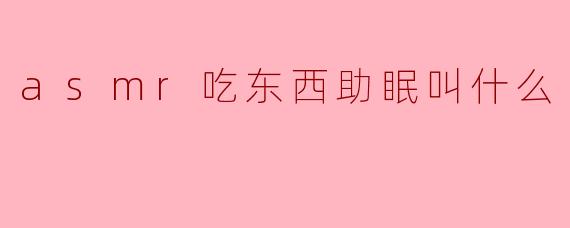 ASMR中通过吃东西的声音来助眠的视频通常被称为什么？