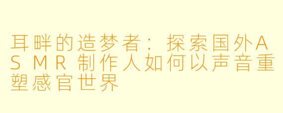 耳畔的造梦者：探索国外ASMR制作人如何以声音重塑感官世界