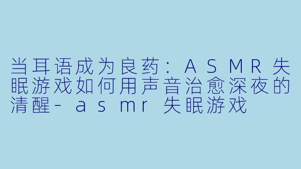 当耳语成为良药：ASMR失眠游戏如何用声音治愈深夜的清醒-asmr失眠游戏