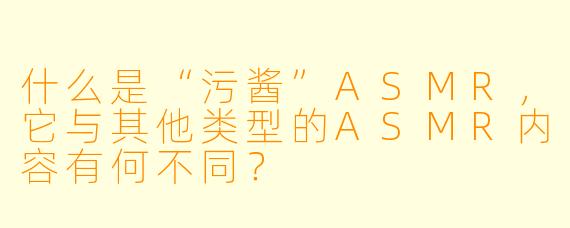 什么是“污酱”ASMR，它与其他类型的ASMR内容有何不同？
