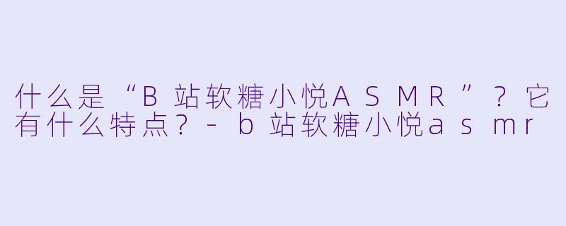 什么是“B站软糖小悦ASMR”？它有什么特点？
