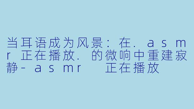 当耳语成为风景：在.asmr正在播放.的微响中重建寂静
