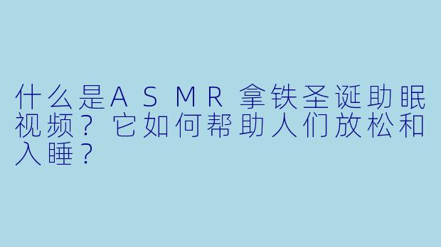 什么是ASMR拿铁圣诞助眠视频？它如何帮助人们放松和入睡？