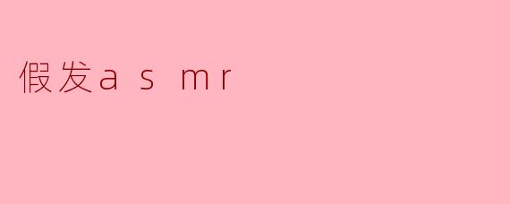 什么是假发ASMR，它如何触发听觉上的舒适感？