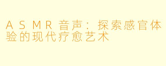 ASMR音声：探索感官体验的现代疗愈艺术