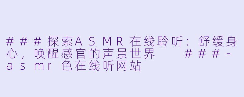 ###探索ASMR在线聆听：舒缓身心，唤醒感官的声景世界

###-asmr色在线听网站