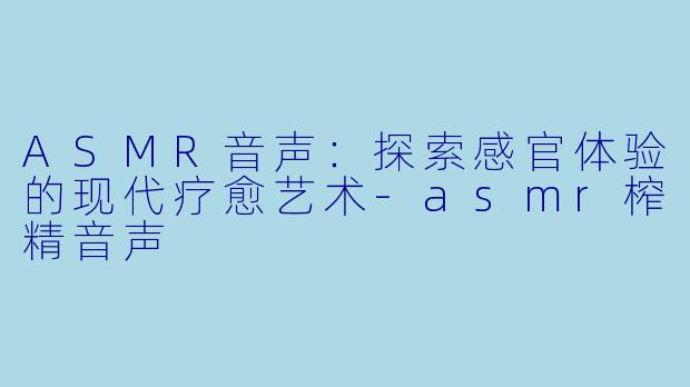 ASMR音声：探索感官体验的现代疗愈艺术