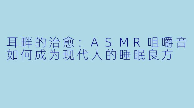 耳畔的治愈：ASMR咀嚼音如何成为现代人的睡眠良方