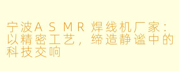 宁波ASMR焊线机厂家：以精密工艺，缔造静谧中的科技交响
