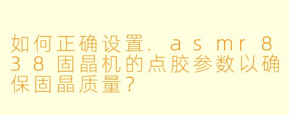 如何正确设置.asmr838固晶机的点胶参数以确保固晶质量？