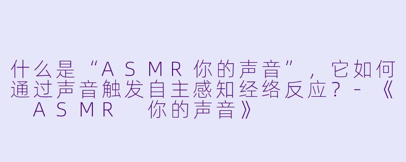 什么是“ASMR你的声音”，它如何通过声音触发自主感知经络反应？-《 ASMR 你的声音》