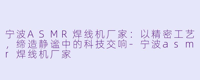 宁波ASMR焊线机厂家：以精密工艺，缔造静谧中的科技交响-宁波asmr焊线机厂家