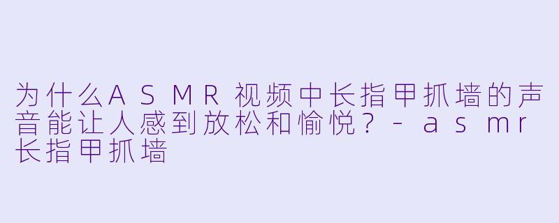 为什么ASMR视频中长指甲抓墙的声音能让人感到放松和愉悦？