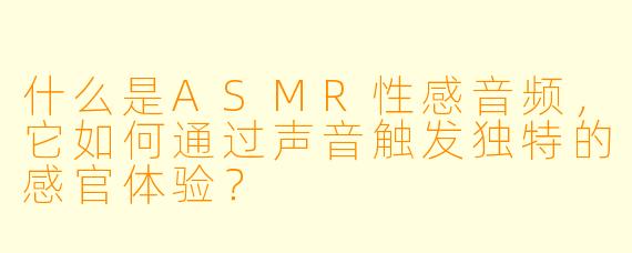 什么是ASMR性感音频，它如何通过声音触发独特的感官体验？