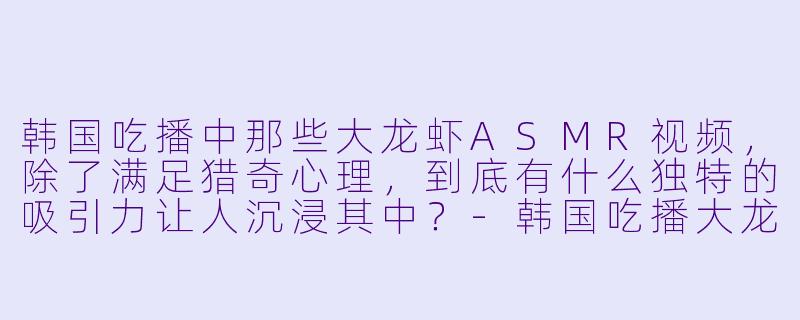 韩国吃播中那些大龙虾ASMR视频，除了满足猎奇心理，到底有什么独特的吸引力让人沉浸其中？