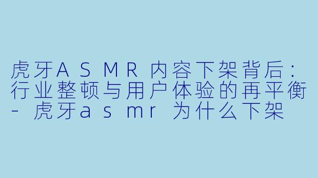 虎牙ASMR内容下架背后:行业整顿与用户体验的再平衡-虎牙asmr为什么下架