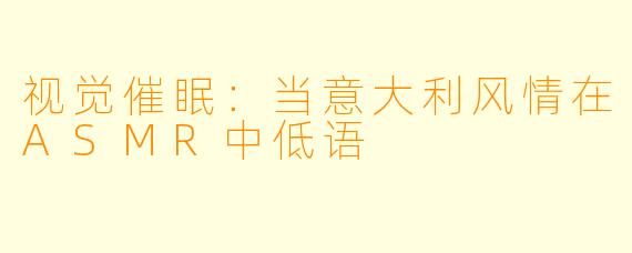 视觉催眠：当意大利风情在ASMR中低语