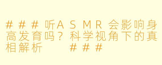 ###听ASMR会影响身高发育吗？科学视角下的真相解析

###