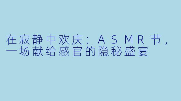 在寂静中欢庆：ASMR节，一场献给感官的隐秘盛宴