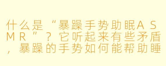 什么是“暴躁手势助眠ASMR”？它听起来有些矛盾，暴躁的手势如何能帮助睡眠呢？