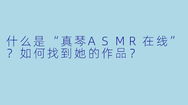 什么是“真琴ASMR在线”？如何找到她的作品？