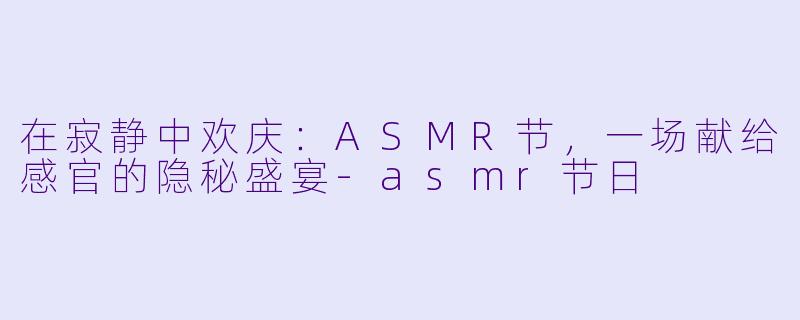 在寂静中欢庆：ASMR节，一场献给感官的隐秘盛宴-asmr节日