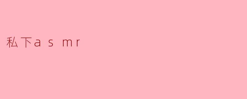 什么是“私下ASMR”，它与普通ASMR视频有何不同？